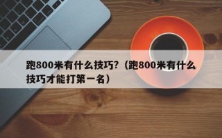 跑800米有什么技巧?（跑800米有什么技巧才能打第一名）