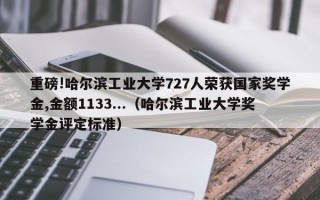 重磅!哈尔滨工业大学727人荣获国家奖学金,金额1133...（哈尔滨工业大学奖学金评定标准）