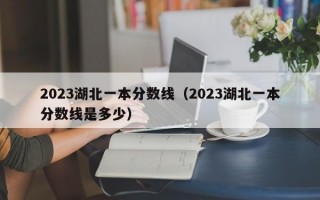 2023湖北一本分数线（2023湖北一本分数线是多少）