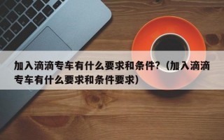 加入滴滴专车有什么要求和条件?（加入滴滴专车有什么要求和条件要求）