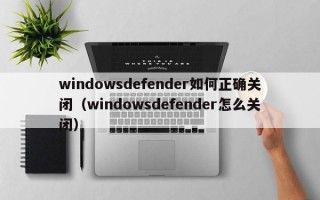 windowsdefender如何正确关闭（windowsdefender怎么关闭）