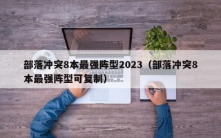 部落冲突8本最强阵型2023（部落冲突8本最强阵型可复制）