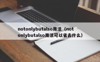 notonlybutalso用法（notonlybutalso用法可以省去什么）