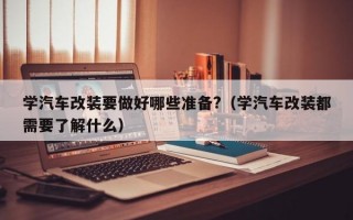 学汽车改装要做好哪些准备?（学汽车改装都需要了解什么）