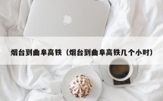 烟台到曲阜高铁（烟台到曲阜高铁几个小时）