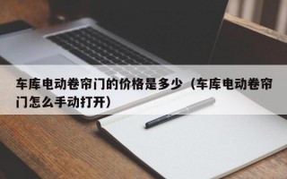 车库电动卷帘门的价格是多少（车库电动卷帘门怎么手动打开）