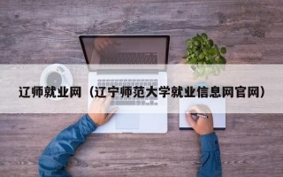 辽师就业网（辽宁师范大学就业信息网官网）