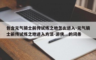 包含元气骑士前传试炼之地怎么进入-元气骑士前传试炼之地进入方法-游侠...的词条