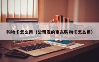 购物卡怎么用（公司发的京东购物卡怎么用）