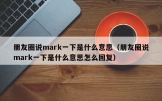 朋友圈说mark一下是什么意思（朋友圈说mark一下是什么意思怎么回复）