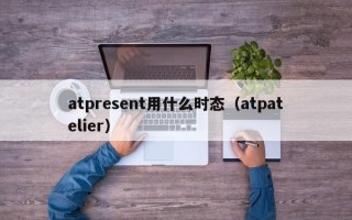 atpresent用什么时态（atpatelier）