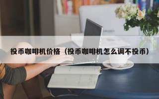 投币咖啡机价格（投币咖啡机怎么调不投币）