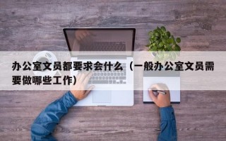 办公室文员都要求会什么（一般办公室文员需要做哪些工作）