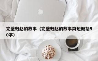 完璧归赵的故事（完璧归赵的故事简短概括50字）