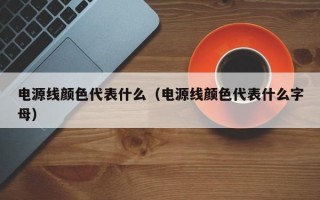 电源线颜色代表什么（电源线颜色代表什么字母）