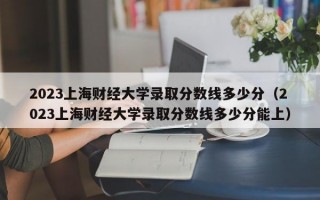 2023上海财经大学录取分数线多少分（2023上海财经大学录取分数线多少分能上）