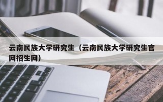 云南民族大学研究生（云南民族大学研究生官网招生网）