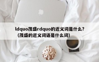 ldquo茂盛rdquo的近义词是什么?（茂盛的近义词语是什么词）