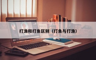 打渔和打鱼区别（打鱼与打渔）