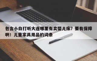 包含小白打听大连哪里有卖婴儿床？要有保障啊！儿童家具用品的词条