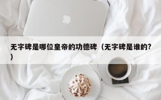 无字碑是哪位皇帝的功德碑（无字碑是谁的?）