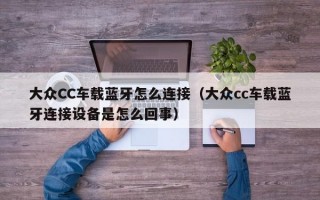 大众CC车载蓝牙怎么连接（大众cc车载蓝牙连接设备是怎么回事）