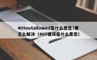 405notallowed是什么意思?要怎么解决（405错误是什么意思）