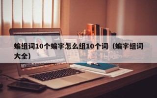 蝙组词10个蝙字怎么组10个词（蝙字组词大全）