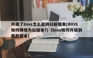 升级了bios怎么退回以前版本(BIOS如何降级为旧版本?)（bios如何升级到最新版本）