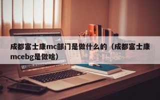 成都富士康mc部门是做什么的（成都富士康mcebg是做啥）