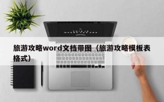 旅游攻略word文档带图（旅游攻略模板表格式）