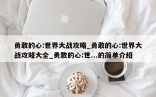 勇敢的心:世界大战攻略_勇敢的心:世界大战攻略大全_勇敢的心:世...的简单介绍