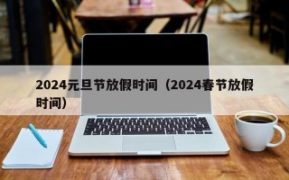 2024元旦节放假时间（2024春节放假时间）