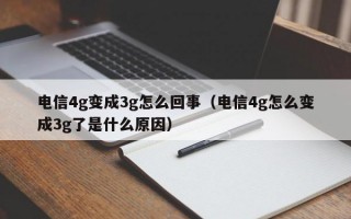 电信4g变成3g怎么回事（电信4g怎么变成3g了是什么原因）