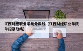 江西财经职业学院分数线（江西财经职业学院单招录取线）