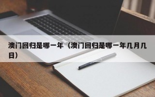 澳门回归是哪一年（澳门回归是哪一年几月几日）