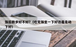 饭后散步好不好?（吃完饭坐一下好还是走动下好）