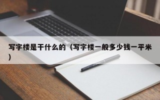 写字楼是干什么的（写字楼一般多少钱一平米）