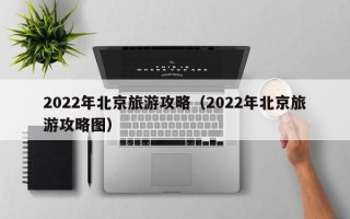 2022年北京旅游攻略（2022年北京旅游攻略图）