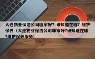 大连物业保洁公司哪家好？谁知道在哪？维护保养（大连物业保洁公司哪家好?谁知道在哪?维护保养服务）