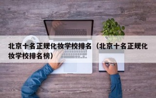 北京十名正规化妆学校排名（北京十名正规化妆学校排名榜）