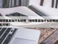 咖啡里面加什么好喝（咖啡里面加什么好喝还能控糖）