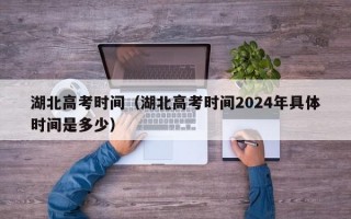 湖北高考时间（湖北高考时间2024年具体时间是多少）