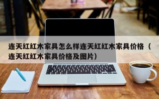 连天红红木家具怎么样连天红红木家具价格（连天红红木家具价格及图片）