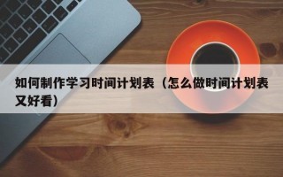 如何制作学习时间计划表（怎么做时间计划表又好看）