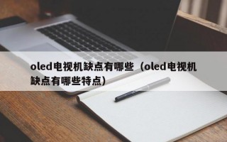 oled电视机缺点有哪些（oled电视机缺点有哪些特点）