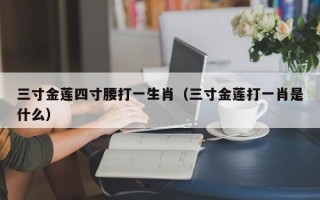 三寸金莲四寸腰打一生肖（三寸金莲打一肖是什么）