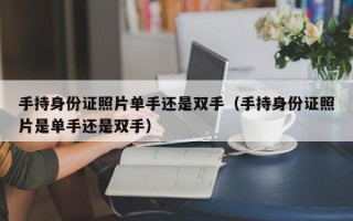 手持身份证照片单手还是双手（手持身份证照片是单手还是双手）