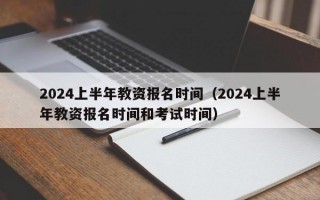 2024上半年教资报名时间（2024上半年教资报名时间和考试时间）