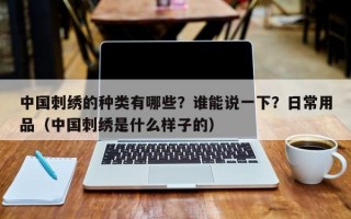 中国刺绣的种类有哪些？谁能说一下？日常用品（中国刺绣是什么样子的）